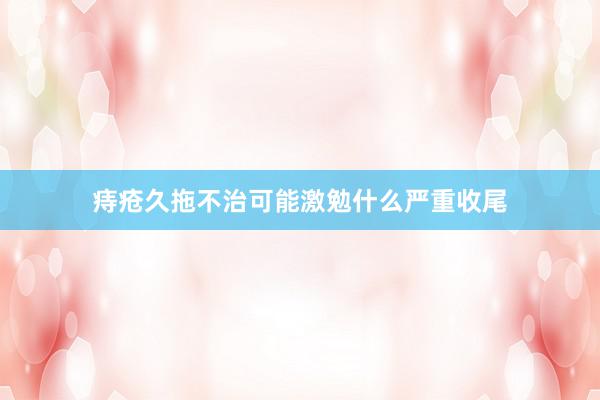 痔疮久拖不治可能激勉什么严重收尾