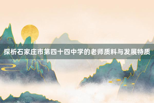 探析石家庄市第四十四中学的老师质料与发展特质