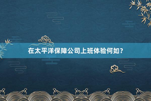 在太平洋保障公司上班体验何如？