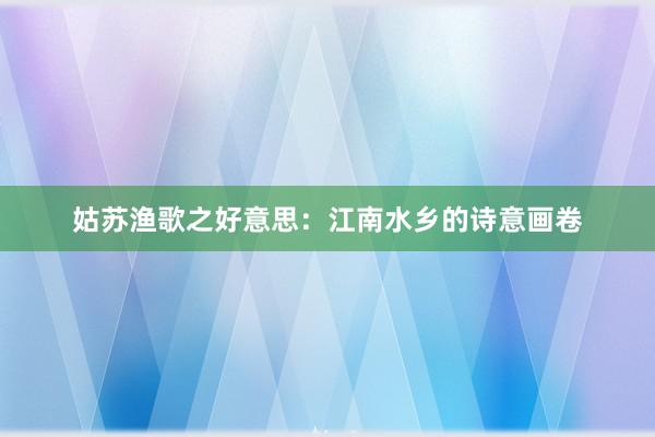姑苏渔歌之好意思：江南水乡的诗意画卷