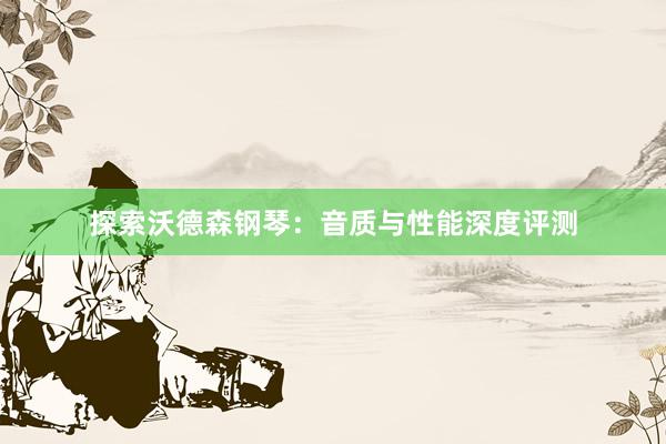 探索沃德森钢琴：音质与性能深度评测
