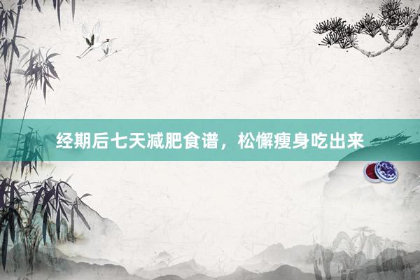 经期后七天减肥食谱，松懈瘦身吃出来