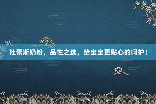 杜蕾斯奶粉，品性之选，给宝宝更贴心的呵护！