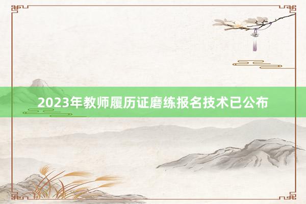 2023年教师履历证磨练报名技术已公布