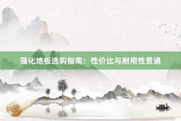 强化地板选购指南：性价比与耐用性贯通