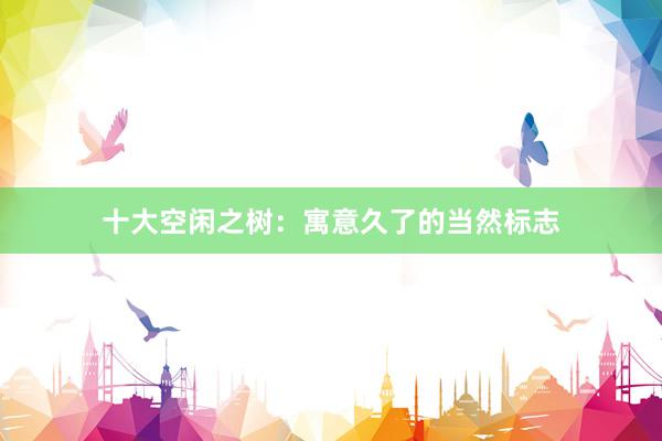 十大空闲之树：寓意久了的当然标志